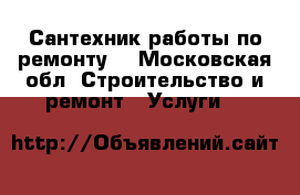 Сантехник работы по ремонту  - Московская обл. Строительство и ремонт » Услуги   